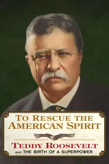 To Rescue the American Spirit - Teddy Roosevelt and the Birth of A Superpower